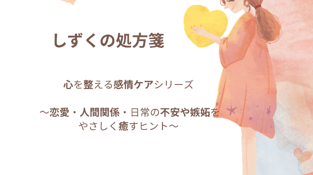 【しずくの処方箋©】心を整える感情ケアシリーズ ～恋愛・人間関係・日常の不安や嫉妬をやさしく癒すヒント～