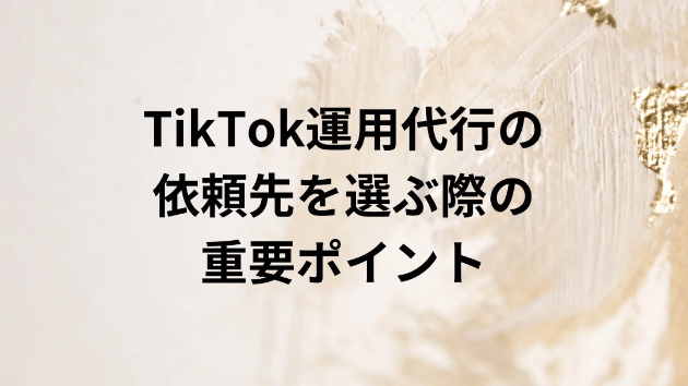 TikTok運用代行の依頼先を選ぶ際の重要ポイント