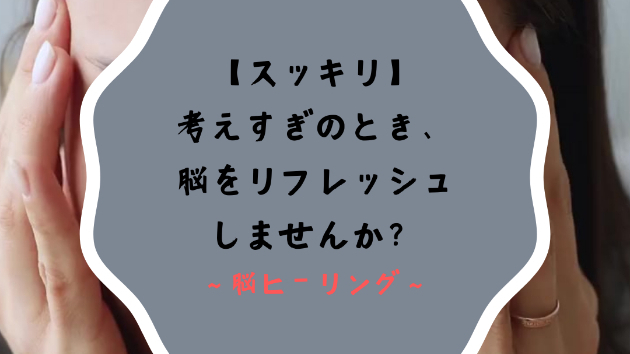 【スッキリ】考えすぎのとき、脳をリフレッシュしませんか？