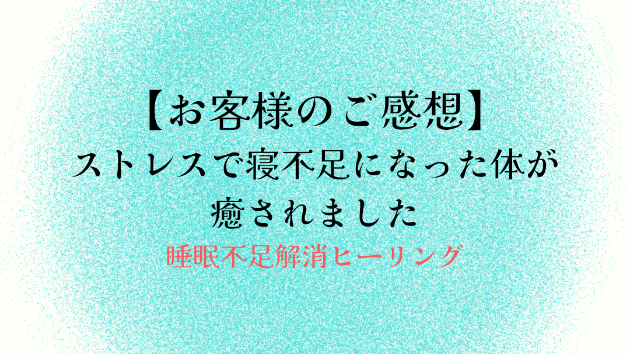 【お客様のご感想】ストレスで寝不足になった体が癒されました