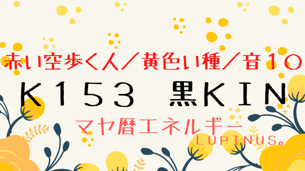 K153 マヤ暦 黒KIN8日目|Lupinus。 ルピナス|coconalaブログ