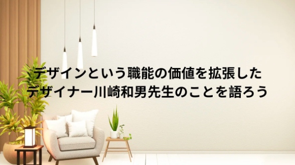 デザインという職能の価値を拡張したデザイナー川崎和男先生に学んだこと｜TAKEBON DESIGNSTUDIO｜coconalaブログ
